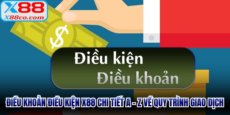 Điều khoản điều kiện X88 chi tiết A - Z về quy trình giao dịch